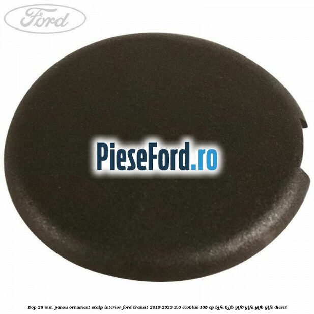 Dop 28 mm panou ornament stalp interior Ford Transit 2019-2023 2.0 EcoBlue 105 cp BJFA, BJFB, YLF6, YLFA, YLFB, YLFS diesel