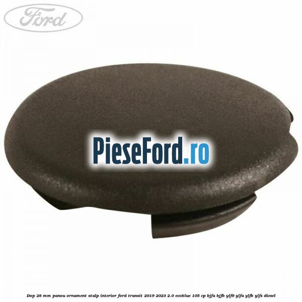 Dop 28 mm panou ornament stalp interior Ford Transit 2019-2023 2.0 EcoBlue 105 cp BJFA, BJFB, YLF6, YLFA, YLFB, YLFS diesel