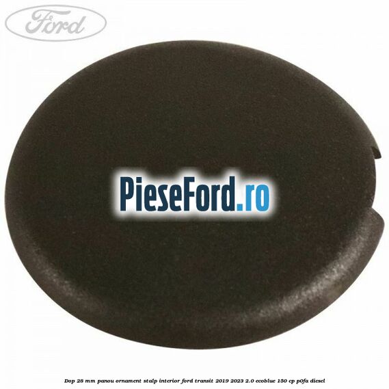 Dop 28 mm panou ornament stalp interior Ford Transit 2019-2023 2.0 EcoBlue 150 cp P0FA diesel