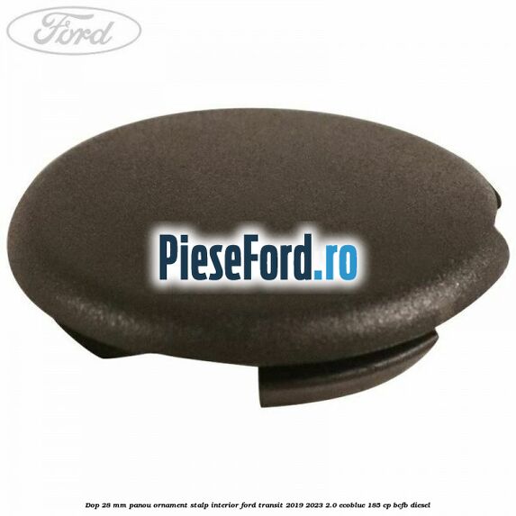 Dop 28 mm panou ornament stalp interior Ford Transit 2019-2023 2.0 EcoBlue 185 cp BCFB diesel