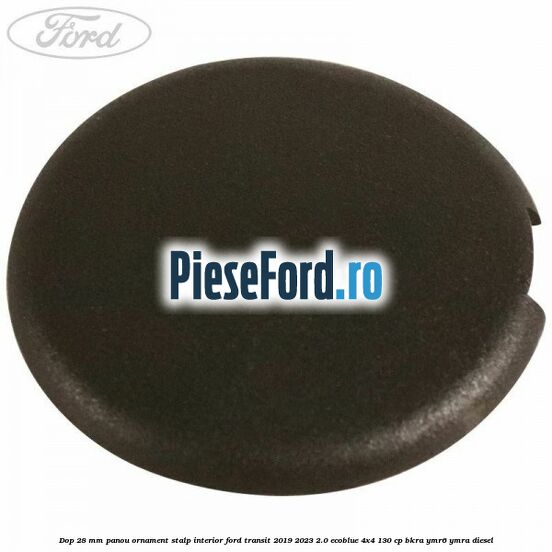 Dop 28 mm panou ornament stalp interior Ford Transit 2019-2023 2.0 EcoBlue 4x4 130 cp BKRA, YMR6, YMRA diesel