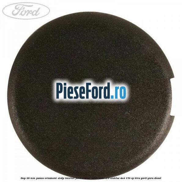 Dop 28 mm panou ornament stalp interior Ford Transit 2019-2023 2.0 EcoBlue 4x4 170 cp BLRA, YNR6, YNRA diesel