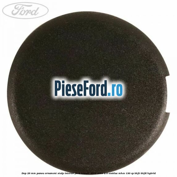 Dop 28 mm panou ornament stalp interior Ford Transit 2019-2023 2.0 EcoBlue mHEV 130 cp BKFC, BKFD Hybrid