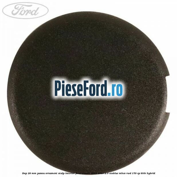 Dop 28 mm panou ornament stalp interior Ford Transit 2019-2023 2.0 EcoBlue mHEV RWD 170 cp BLRB Hybrid