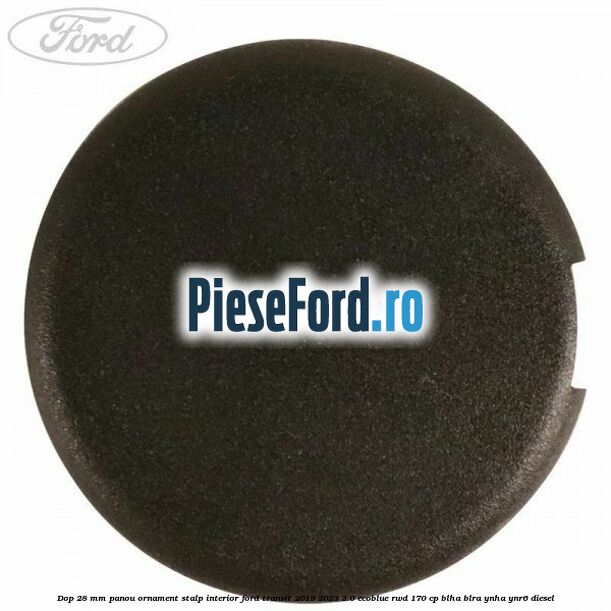 Dop 28 mm panou ornament stalp interior Ford Transit 2019-2023 2.0 EcoBlue RWD 170 cp BLHA, BLRA, YNHA, YNR6 diesel