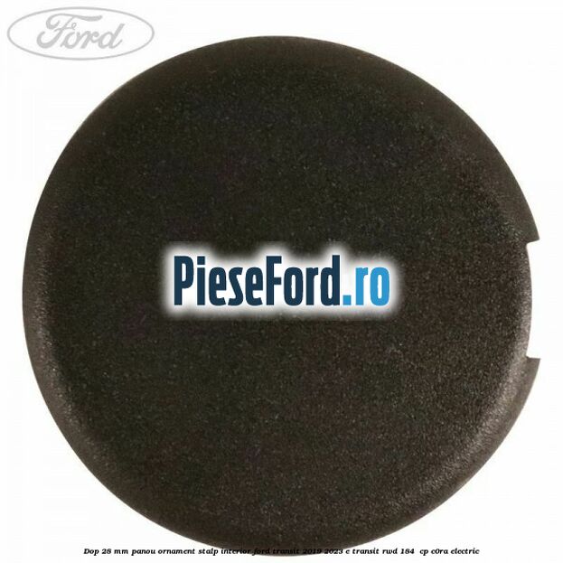 Dop 28 mm panou ornament stalp interior Ford Transit 2019-2023 E-TRANSIT RWD 184  cp C0RA electric