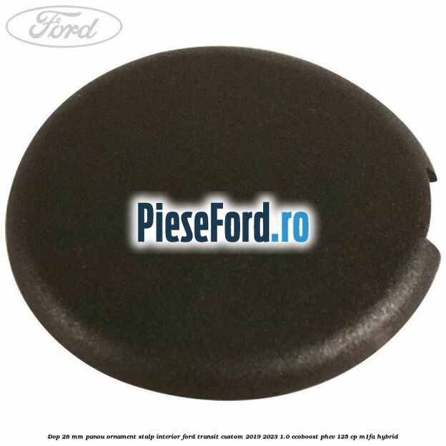 Dop 28 mm panou ornament stalp interior Ford Transit Custom 2019-2023 1.0 EcoBoost PHEV 125 cp Dop 28 mm panou ornament stalp interior Ford Transit Custom 2019-2023 1.0 EcoBoost PHEV 125 cp M1FA Hybrid