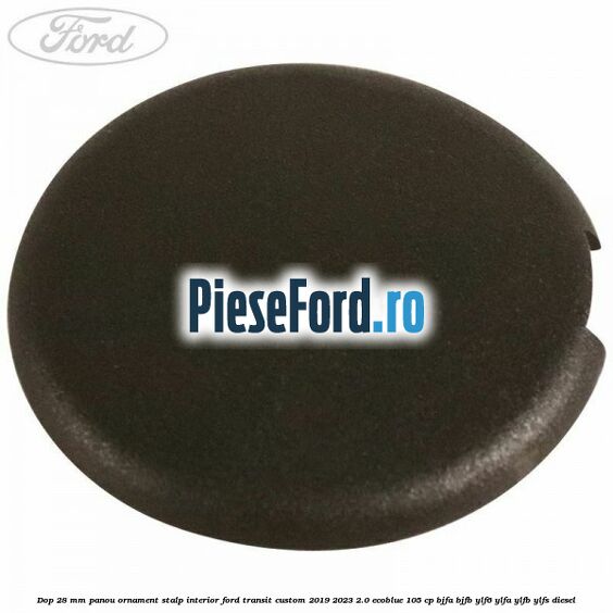Dop 28 mm panou ornament stalp interior Ford Transit Custom 2019-2023 2.0 EcoBlue 105 cp BJFA, BJFB, YLF6, YLFA, YLFB, YLFS diesel