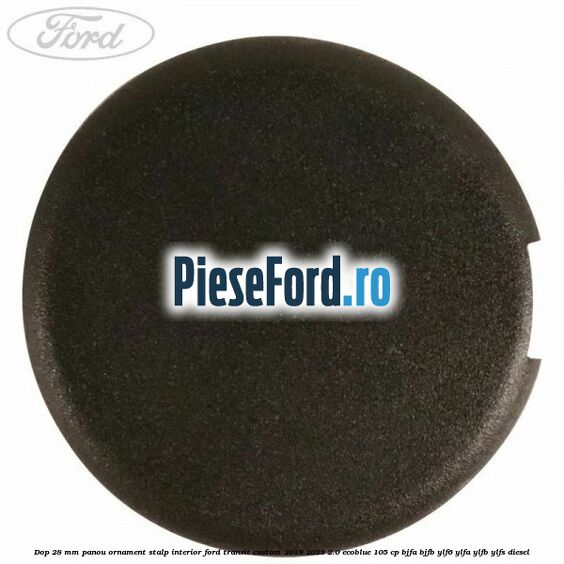 Dop 28 mm panou ornament stalp interior Ford Transit Custom 2019-2023 2.0 EcoBlue 105 cp BJFA, BJFB, YLF6, YLFA, YLFB, YLFS diesel