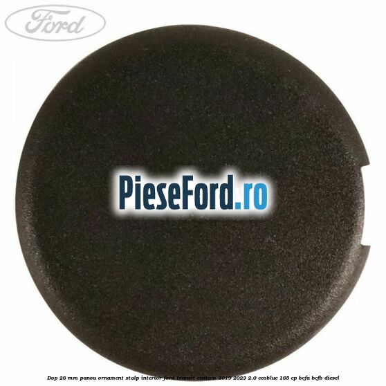 Dop 28 mm panou ornament stalp interior Ford Transit Custom 2019-2023 2.0 EcoBlue 185 cp BCFA, BCFB diesel