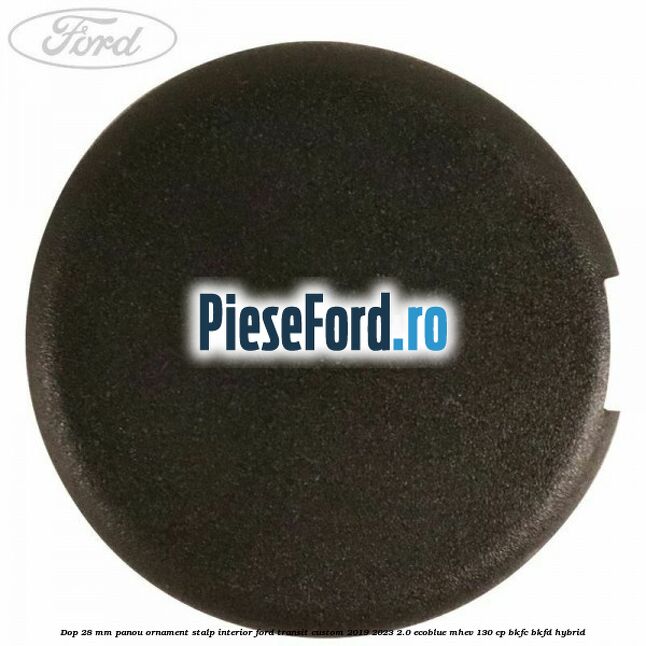 Dop 28 mm panou ornament stalp interior Ford Transit Custom 2019-2023 2.0 EcoBlue mHEV 130 cp BKFC, BKFD Hybrid
