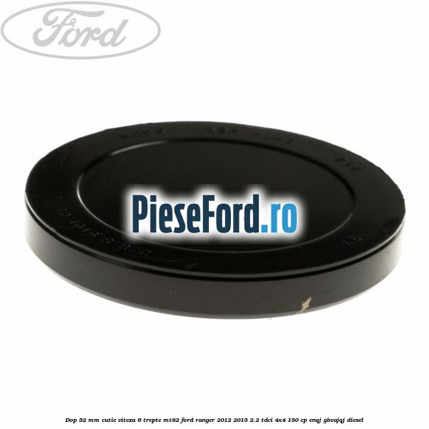Dop 52 mm cutie viteza 6 trepte MT82 Ford Ranger 2012-2015 2.2 TDCi 4x4 150 cp Dop 52 mm cutie viteza 6 trepte MT82 Ford Ranger 2012-2015 2.2 TDCi 4x4 150 cp ENQJ, GBVAJQJ diesel