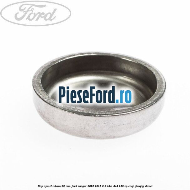 Dop apa chiulasa 22 mm Ford Ranger 2012-2015 2.2 TDCi 4x4 150 cp ENQJ, GBVAJQJ diesel