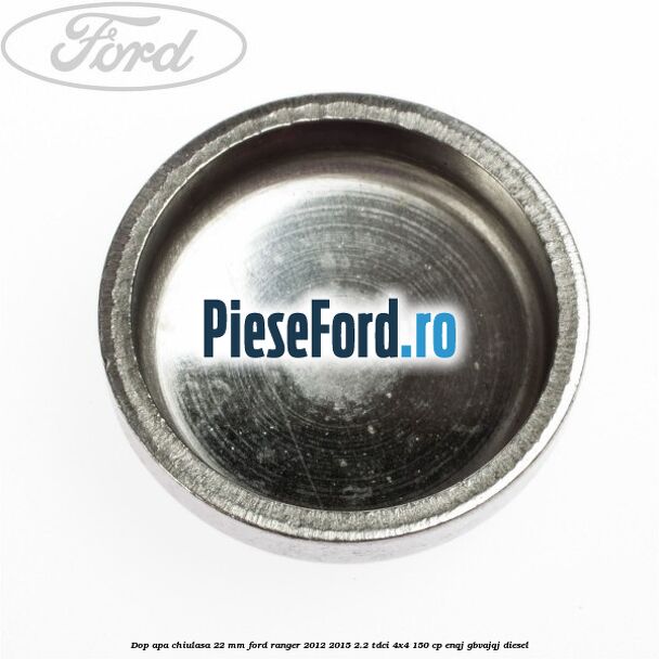 Dop apa chiulasa 22 mm Ford Ranger 2012-2015 2.2 TDCi 4x4 150 cp ENQJ, GBVAJQJ diesel