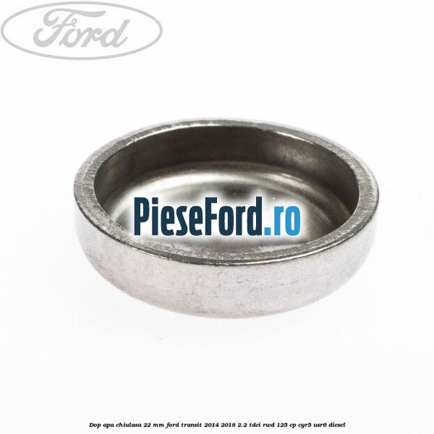 Dop apa chiulasa 22 mm Ford Transit 2014-2018 2.2 TDCi RWD 125 cp CYR5, USR6 diesel
