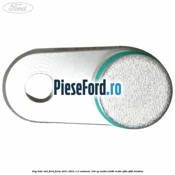 Dop baie ulei Ford Focus 2011-2014 1.0 EcoBoost 100 cp Dop baie ulei Ford Focus 2011-2014 1.0 EcoBoost 100 cp M2DA, M2DB, M2DC, SFDA, SFDB benzina