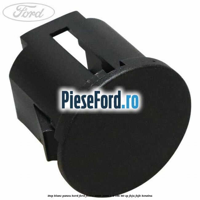 Dop blanc panou bord Ford Fiesta 2005-2008 1.4 16V 80 cp Dop blanc panou bord Ford Fiesta 2005-2008 1.4 16V 80 cp FXJA, FXJB benzina