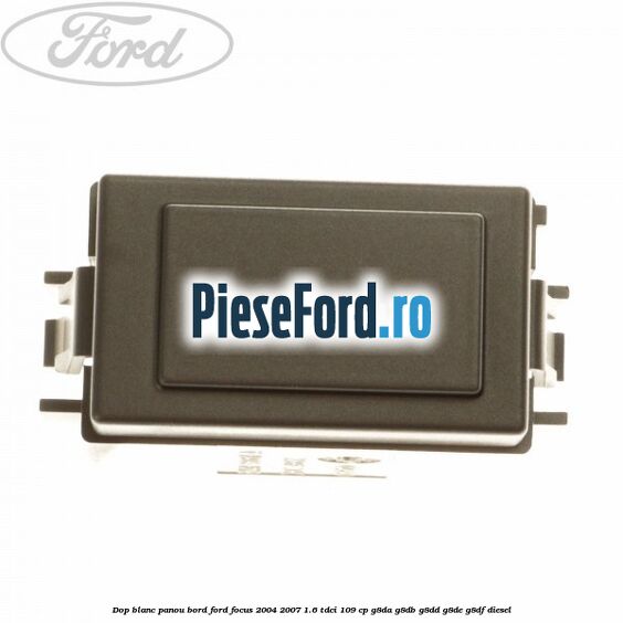 Dop blanc panou bord Ford Focus 2004-2007 1.6 TDCi 109 cp G8DA, G8DB, G8DD, G8DE, G8DF diesel
