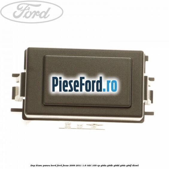 Dop blanc panou bord Ford Focus 2008-2011 1.6 TDCi 109 cp G8DA, G8DB, G8DD, G8DE, G8DF diesel