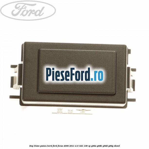 Dop blanc panou bord Ford Focus 2008-2011 2.0 TDCi 136 cp G6DA, G6DB, G6DD, G6DG diesel