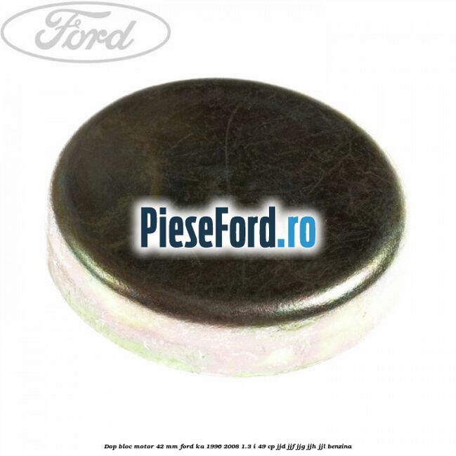 Dop bloc motor 42 mm Ford Ka 1996-2008 1.3 i 49 cp JJD, JJF, JJG, JJH, JJL benzina