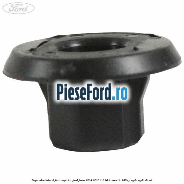Dop cadru lateral fata superior Ford Focus 2014-2018 1.6 TDCi ECOnetic 105 cp NGDA, NGDB diesel