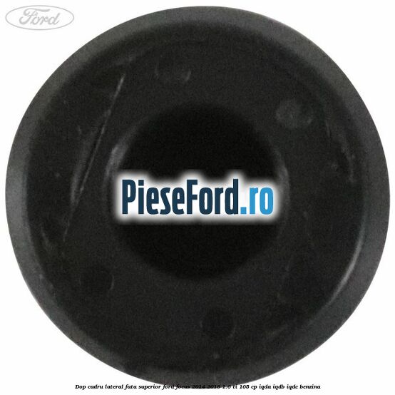 Dop cadru lateral fata superior Ford Focus 2014-2018 1.6 Ti 105 cp Dop cadru lateral fata superior Ford Focus 2014-2018 1.6 Ti 105 cp IQDA, IQDB, IQDC benzina