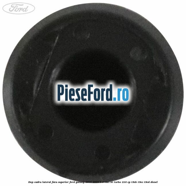 Dop cadru lateral fata superior Ford Galaxy 2015-2023 2.0 TDCi BI-Turbo 210 cp T9CB, T9CC, T9CD diesel