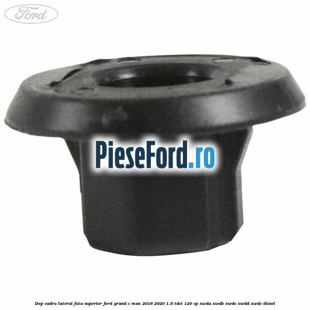 Dop cadru lateral fata superior Ford Grand C-Max 2016-2020 1.5 TDCi 120 cp XWDA, XWDB, XWDC, XWDD, XWDE diesel