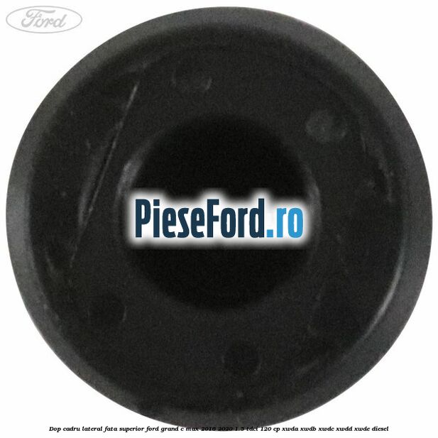 Dop cadru lateral fata superior Ford Grand C-Max 2016-2020 1.5 TDCi 120 cp XWDA, XWDB, XWDC, XWDD, XWDE diesel