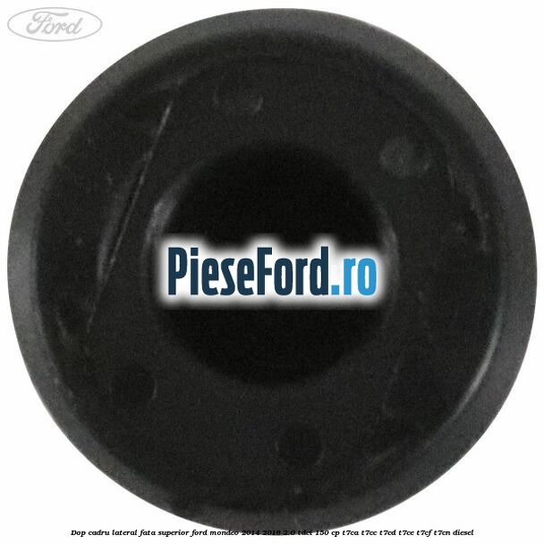 Dop cadru lateral fata superior Ford Mondeo 2014-2018 2.0 TDCi 150 cp T7CA, T7CC, T7CD, T7CE, T7CF, T7CN diesel