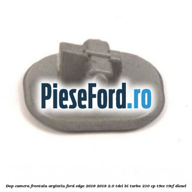 Dop camera frontala argintiu Ford Edge 2016-2018 2.0 TDCi Bi-Turbo 210 cp T9CE, T9CF diesel