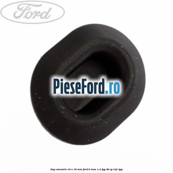 Dop caroserie 10 x 16 mm Ford B-Max 1.4 LPG 90 cp RTJC LPG