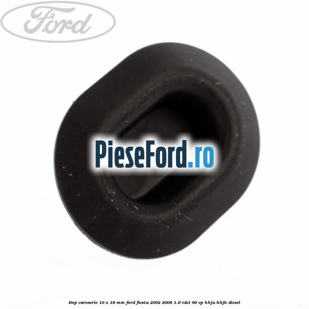 Dop caroserie 10 x 16 mm Ford Fiesta 2002-2005 1.6 TDCi 90 cp HHJA, HHJB diesel