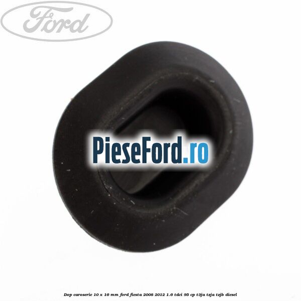 Dop caroserie 10 x 16 mm Ford Fiesta 2008-2012 1.6 TDCi 95 cp T3JA, TZJA, TZJB diesel