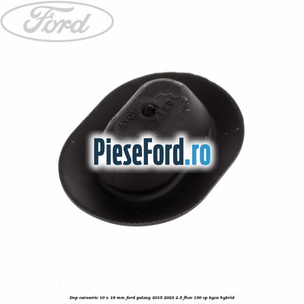 Dop caroserie 10 x 16 mm Ford Galaxy 2015-2023 2.5 FHEV 190 cp BGCA hybrid