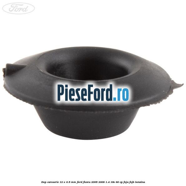 Dop caroserie 12 x 0.5 mm Ford Fiesta 2005-2008 1.4 16V 80 cp FXJA, FXJB benzina