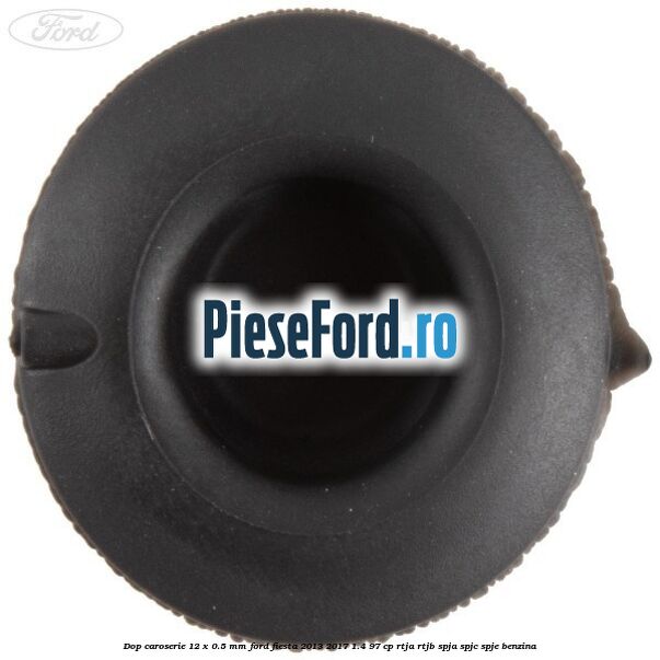 Dop caroserie 12 x 0.5 mm Ford Fiesta 2013-2017 1.4 97 cp RTJA, RTJB, SPJA, SPJC, SPJE benzina