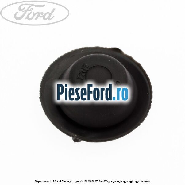 Dop caroserie 12 x 0.5 mm Ford Fiesta 2013-2017 1.4 97 cp RTJA, RTJB, SPJA, SPJC, SPJE benzina