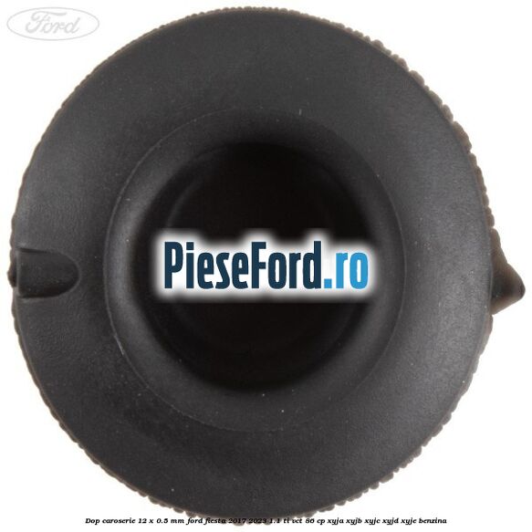 Dop caroserie 12 x 0.5 mm Ford Fiesta 2017-2023 1.1 Ti-VCT 86 cp XYJA, XYJB, XYJC, XYJD, XYJE benzina