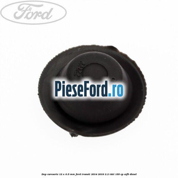Dop caroserie 12 x 0.5 mm Ford Transit 2014-2018 2.2 TDCi 155 cp CVF5 diesel