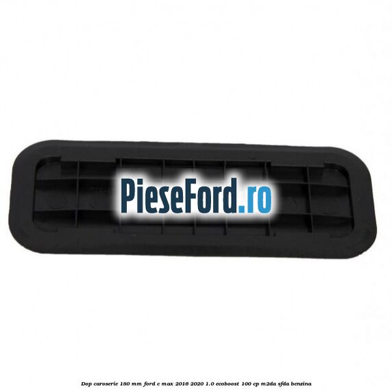 Dop caroserie 180 mm Ford C-Max 2016-2020 1.0 EcoBoost 100 cp M2DA, SFDA benzina