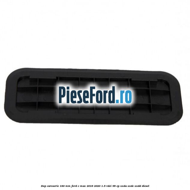 Dop caroserie 180 mm Ford C-Max 2016-2020 1.5 TDCi 95 cp XXDA, XXDC, XXDD diesel