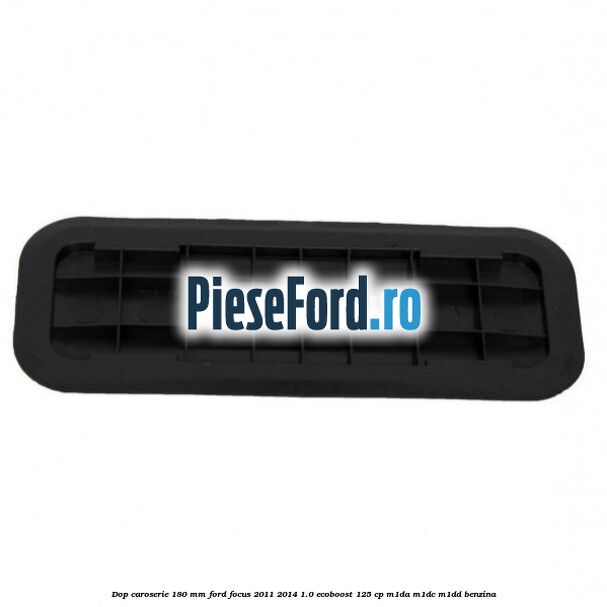 Dop caroserie 180 mm Ford Focus 2011-2014 1.0 EcoBoost 125 cp M1DA, M1DC, M1DD benzina