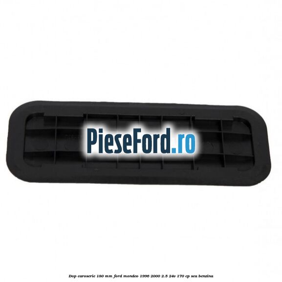 Dop caroserie 180 mm Ford Mondeo 1996-2000 2.5 24V 170 cp SEA benzina