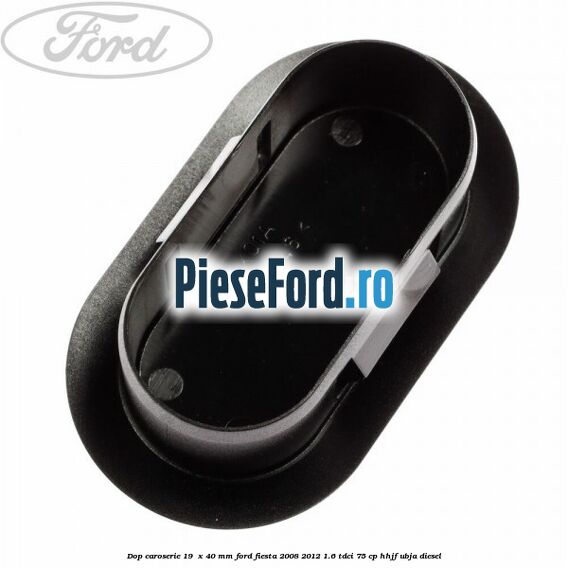 Dop caroserie 19  x 40 mm Ford Fiesta 2008-2012 1.6 TDCi 75 cp HHJF, UBJA diesel