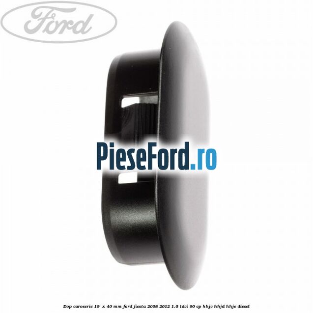 Dop caroserie 19  x 40 mm Ford Fiesta 2008-2012 1.6 TDCi 90 cp HHJC, HHJD, HHJE diesel