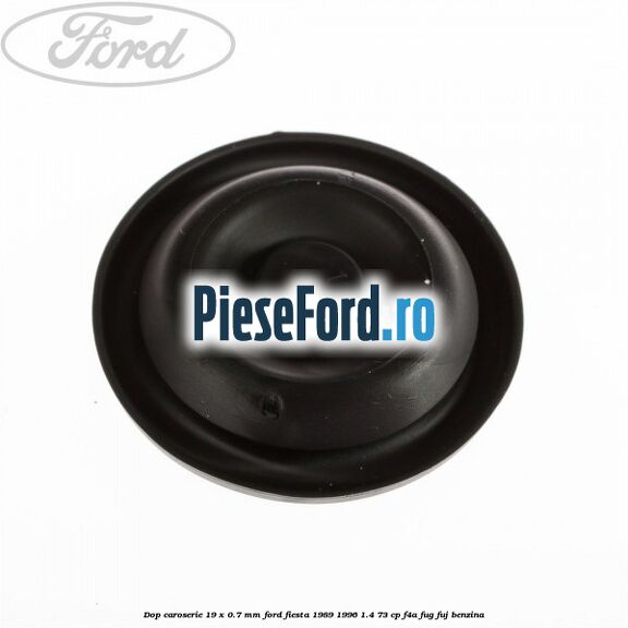 Dop caroserie 19 x 0.7 mm Ford Fiesta 1989-1996 1.4 73 cp Dop caroserie 19 x 0.7 mm Ford Fiesta 1989-1996 1.4 73 cp F4A, FUG, FUJ benzina