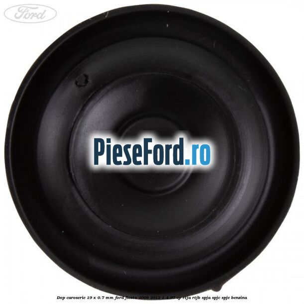 Dop caroserie 19 x 0.7 mm Ford Fiesta 2008-2012 1.4 97 cp RTJA, RTJB, SPJA, SPJC, SPJE benzina