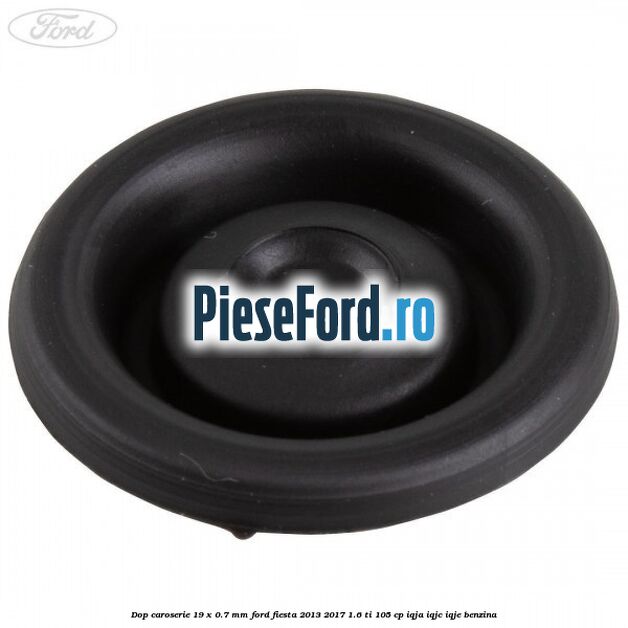 Dop caroserie 19 x 0.7 mm Ford Fiesta 2013-2017 1.6 Ti 105 cp IQJA, IQJC, IQJE benzina